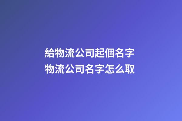 給物流公司起個名字 物流公司名字怎么取